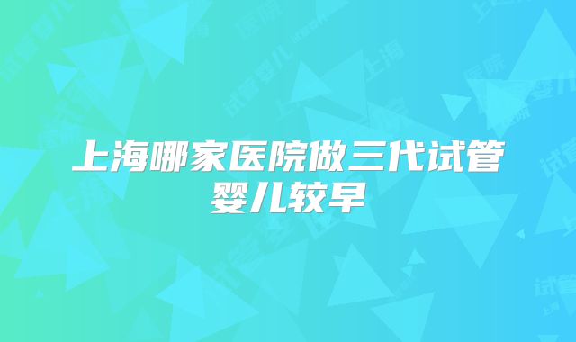 上海哪家医院做三代试管婴儿较早
