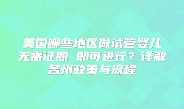 美国哪些地区做试管婴儿无需证照 即可进行？详解各州政策与流程