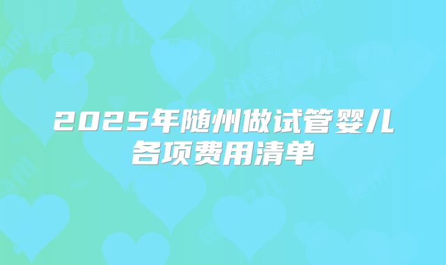 2025年随州做试管婴儿各项费用清单
