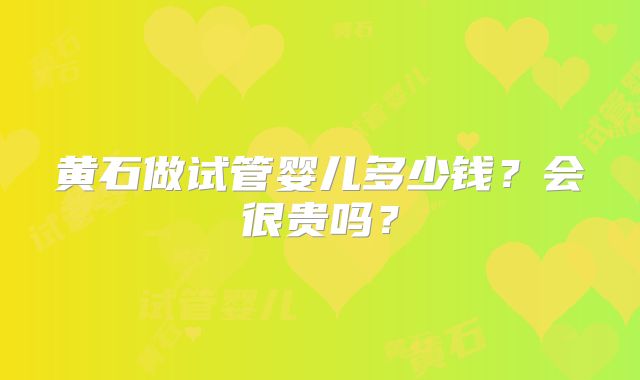 黄石做试管婴儿多少钱?会很贵吗?