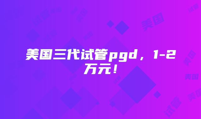 美国三代试管pgd，1-2万元！