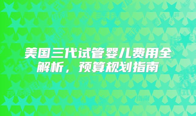 美国三代试管婴儿费用全解析,预算规划指南