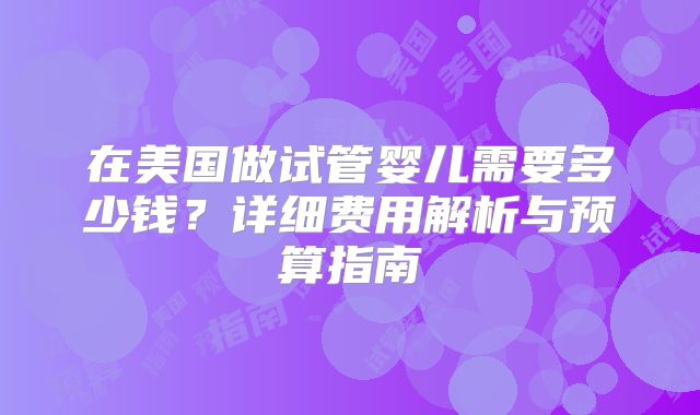 在美国做试管婴儿需要多少钱？详细费用解析与预算指南