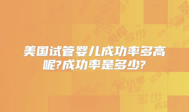 美国试管婴儿成功率多高呢?成功率是多少?