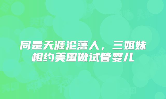 同是天涯沦落人，三姐妹相约美国做试管婴儿