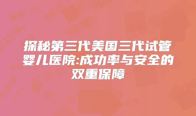 探秘第三代美国三代试管婴儿医院:成功率与安全的双重保障