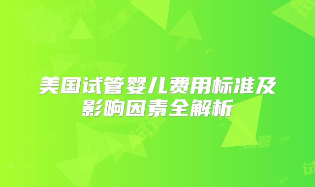 美国试管婴儿费用标准及影响因素全解析