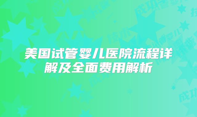 美国试管婴儿医院流程详解及全面费用解析