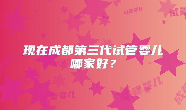 现在成都第三代试管婴儿哪家好?