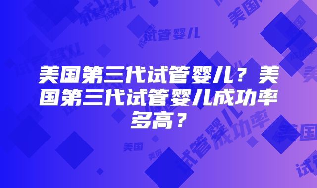 美国第三代试管婴儿？美国第三代试管婴儿成功率多高？