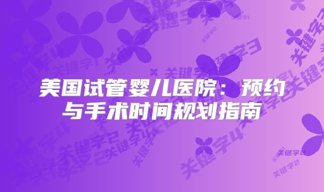 美国试管婴儿医院：预约与手术时间规划指南