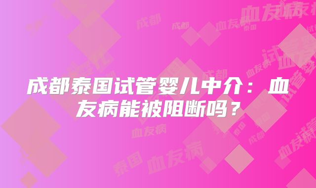 成都泰国试管婴儿中介:血友病能被阻断吗?