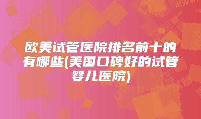 欧美试管医院排名前十的有哪些(美国口碑好的试管婴儿医院)