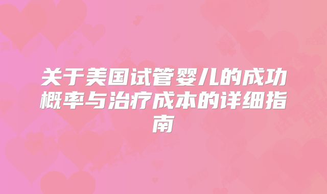 关于美国试管婴儿的成功概率与治疗成本的详细指南
