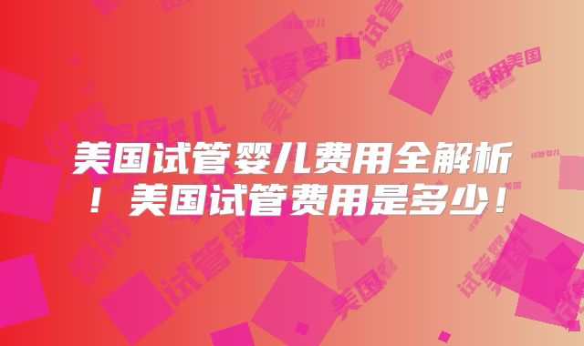 美国试管婴儿费用全解析!美国试管费用是多少!