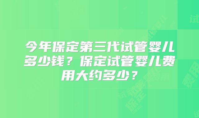 今年保定第三代试管婴儿多少钱？保定试管婴儿费用大约多少？