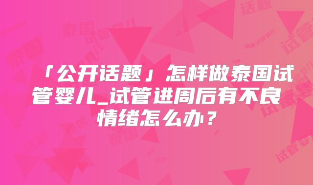 「公开话题」怎样做泰国试管婴儿_试管进周后有不良情绪怎么办？