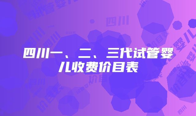 四川一、二、三代试管婴儿收费价目表