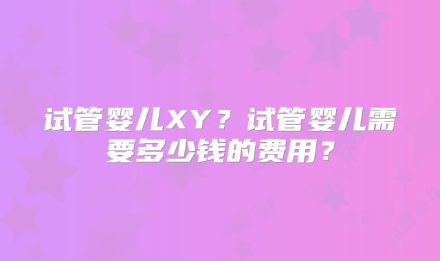 试管婴儿XY?试管婴儿需要多少钱的费用?