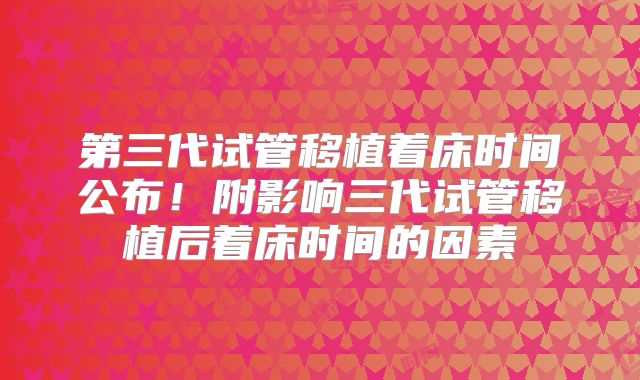 第三代试管移植着床时间公布！附影响三代试管移植后着床时间的因素