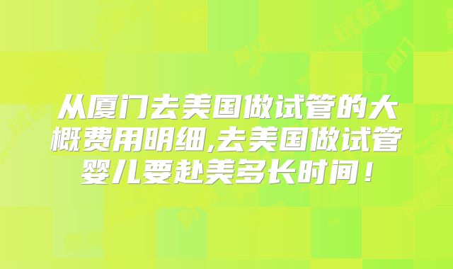 从厦门去美国做试管的大概费用明细,去美国做试管婴儿要赴美多长时间！