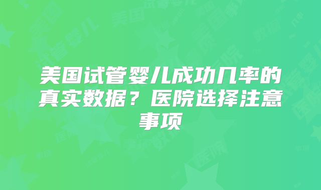 美国试管婴儿成功几率的真实数据?医院选择注意事项
