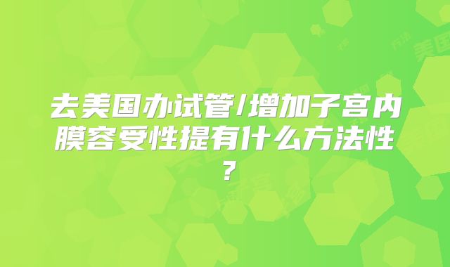 去美国办试管/增加子宫内膜容受性提有什么方法性？