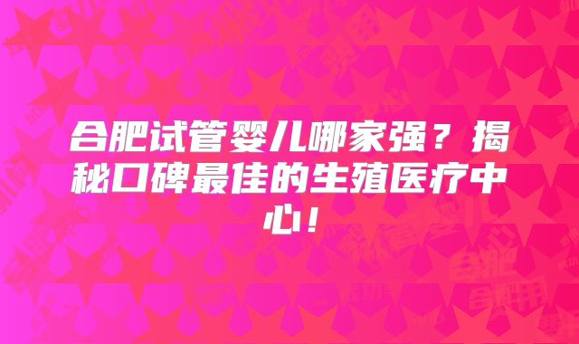 合肥试管婴儿哪家强？揭秘口碑最佳的生殖医疗中心！