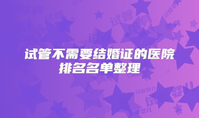 试管不需要结婚证的医院排名名单整理
