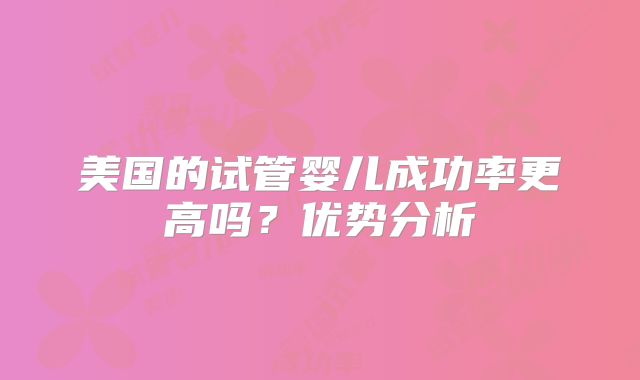 美国的试管婴儿成功率更高吗？优势分析