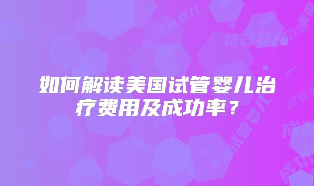 如何解读美国试管婴儿治疗费用及成功率？