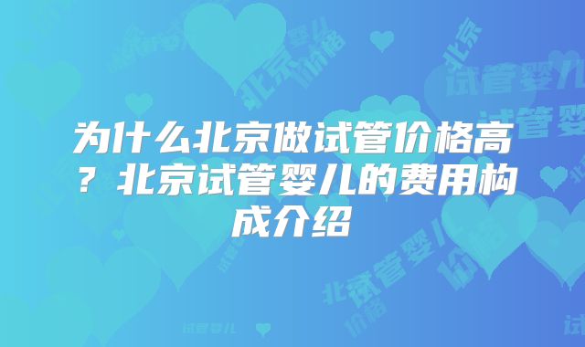 为什么北京做试管价格高？北京试管婴儿的费用构成介绍