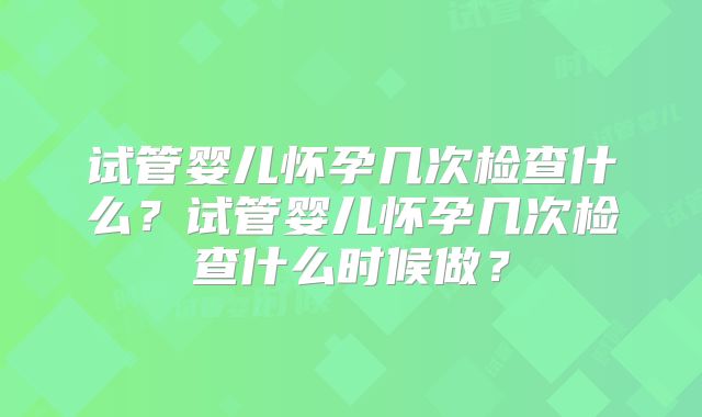 试管婴儿怀孕几次检查什么？试管婴儿怀孕几次检查什么时候做？