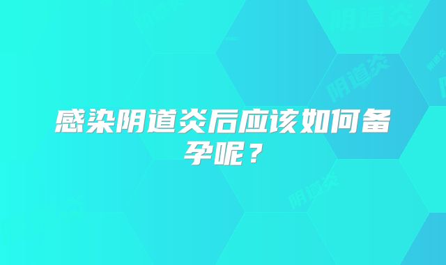 感染阴道炎后应该如何备孕呢?