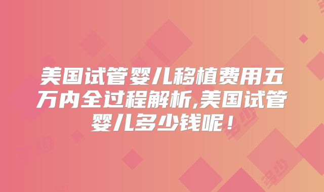 美国试管婴儿移植费用五万内全过程解析,美国试管婴儿多少钱呢！