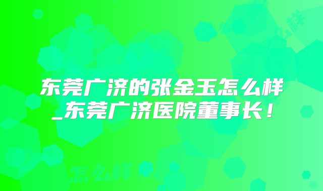 东莞广济的张金玉怎么样_东莞广济医院董事长！