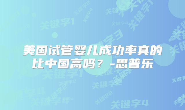 美国试管婴儿成功率真的比中国高吗？-思普乐