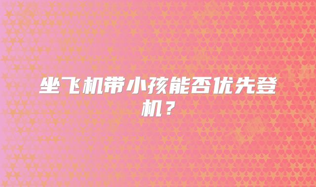 坐飞机带小孩能否优先登机?