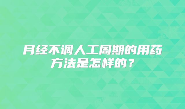 月经不调人工周期的用药方法是怎样的？