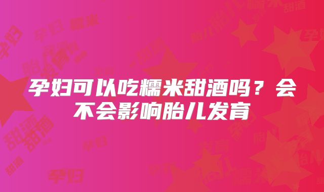 孕妇可以吃糯米甜酒吗？会不会影响胎儿发育