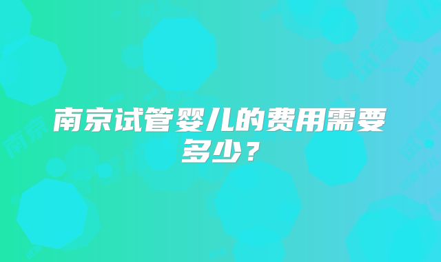 南京试管婴儿的费用需要多少？