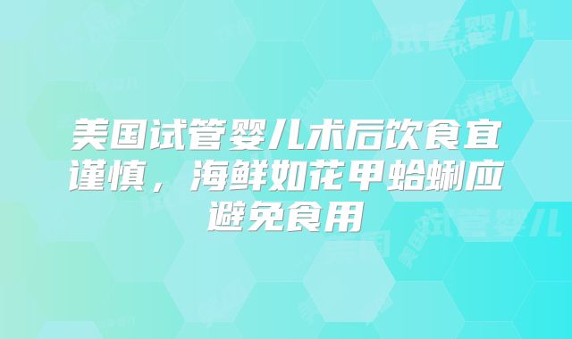 美国试管婴儿术后饮食宜谨慎,海鲜如花甲蛤蜊应避免食用