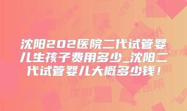 沈阳202医院二代试管婴儿生孩子费用多少_沈阳二代试管婴儿大概多少钱!