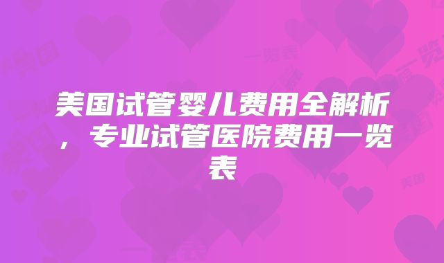 美国试管婴儿费用全解析,专业试管医院费用一览表