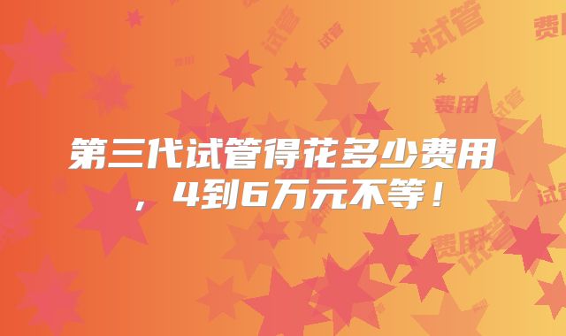 第三代试管得花多少费用，4到6万元不等！