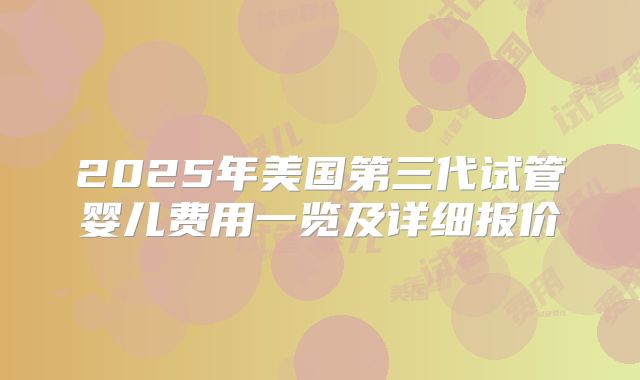 2025年美国第三代试管婴儿费用一览及详细报价