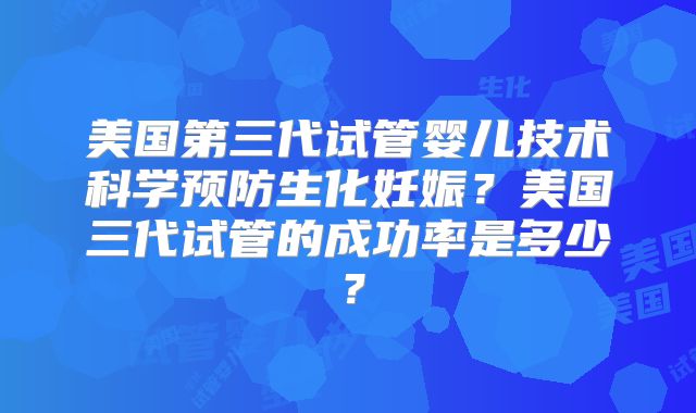 美国第三代试管婴儿技术科学预防生化妊娠？美国三代试管的成功率是多少？