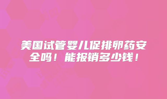 美国试管婴儿促排卵药安全吗!能报销多少钱!