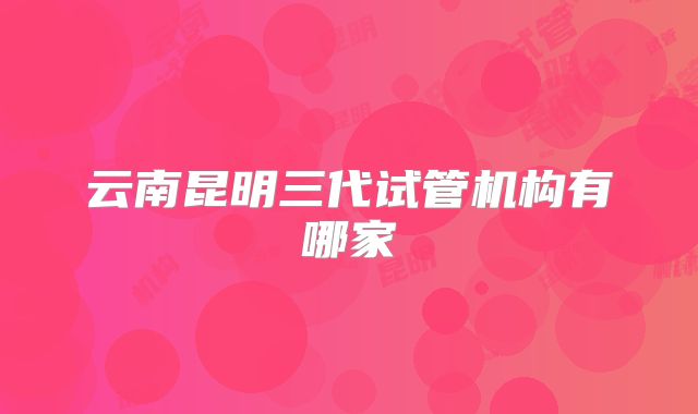云南昆明三代试管机构有哪家