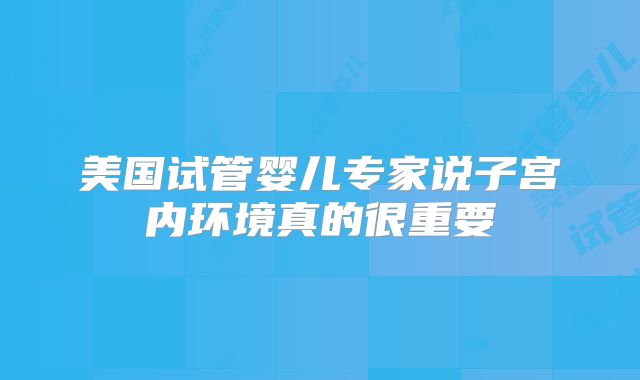 美国试管婴儿专家说子宫内环境真的很重要